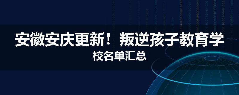 安徽安庆更新！叛逆孩子教育学校名单汇总