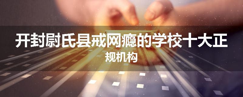 开封尉氏县戒网瘾的学校十大正规机构