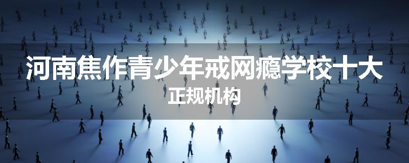 河南焦作青少年戒网瘾学校十大正规机构