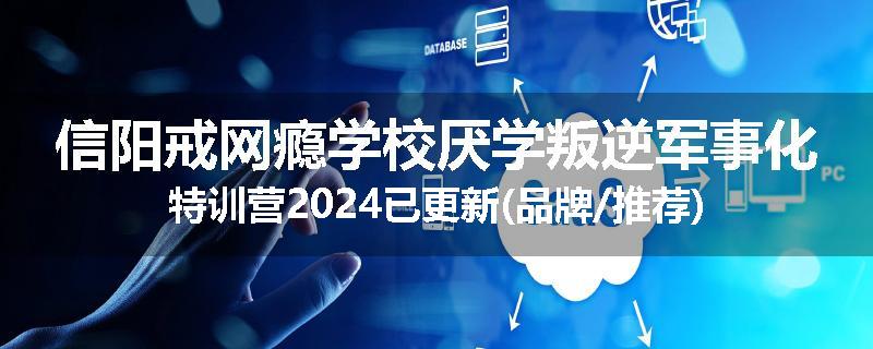信阳戒网瘾学校厌学叛逆军事化特训营2024已更新(品牌/推荐)