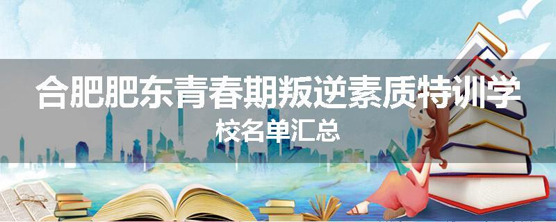 合肥肥东青春期叛逆素质特训学校名单汇总