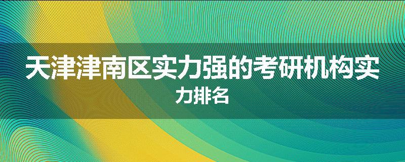 天津津南区实力强的考研机构实力排名