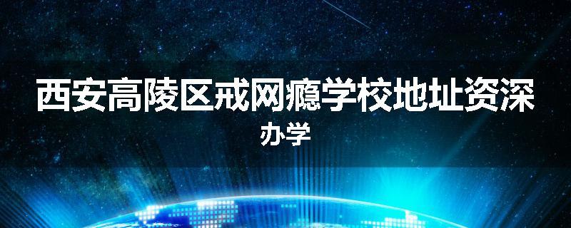 西安高陵区戒网瘾学校地址资深办学