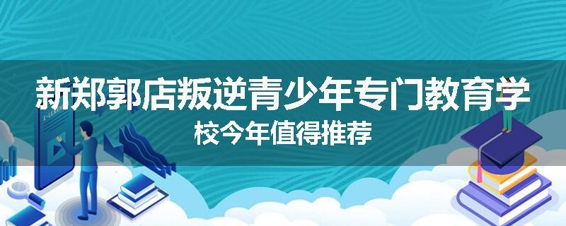 新郑郭店叛逆青少年专门教育学校今年值得推荐