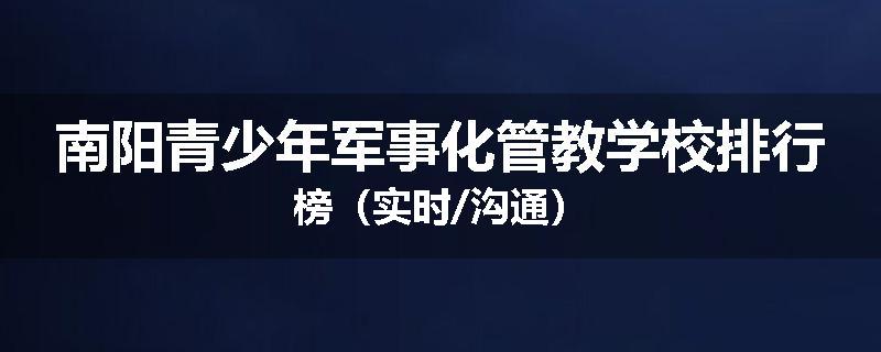 南阳青少年军事化管教学校排行榜（实时/沟通）