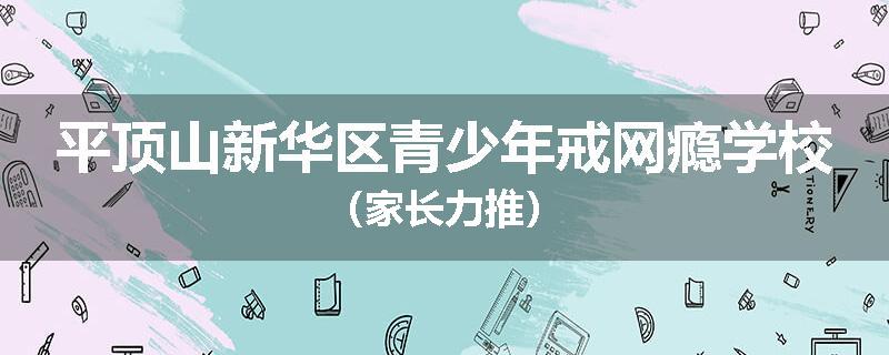 平顶山新华区青少年戒网瘾学校（家长力推）