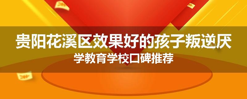 贵阳花溪区效果好的孩子叛逆厌学教育学校口碑推荐