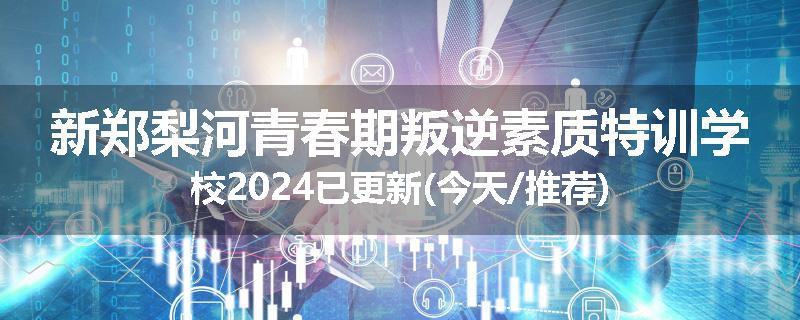 新郑梨河青春期叛逆素质特训学校2024已更新(今天/推荐)