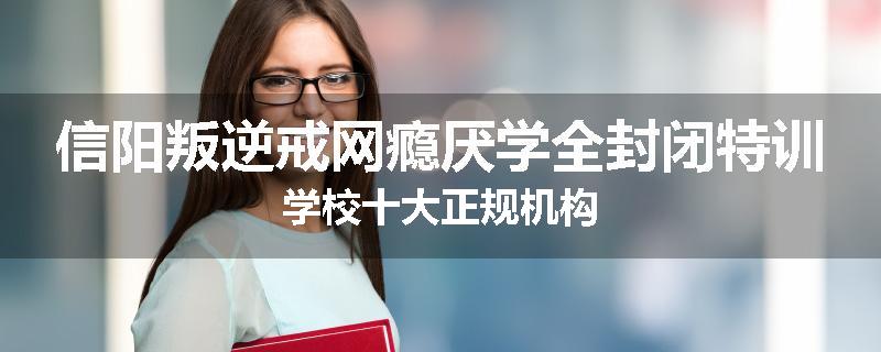 信阳叛逆戒网瘾厌学全封闭特训学校十大正规机构