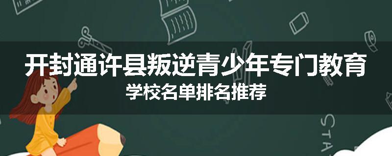 开封通许县叛逆青少年专门教育学校名单排名推荐