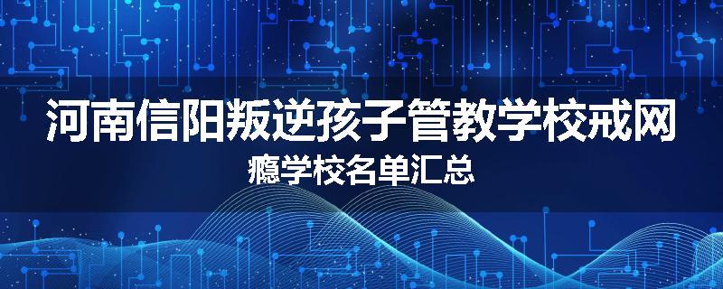 河南信阳叛逆孩子管教学校戒网瘾学校名单汇总