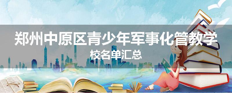 郑州中原区青少年军事化管教学校名单汇总
