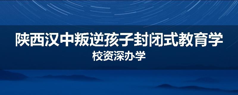 陕西汉中叛逆孩子封闭式教育学校资深办学