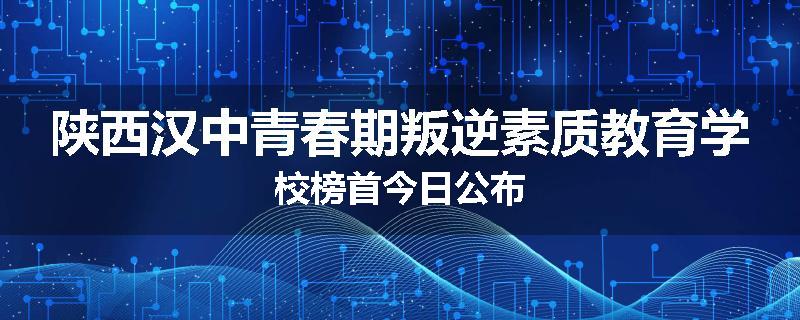 陕西汉中青春期叛逆素质教育学校榜首今日公布