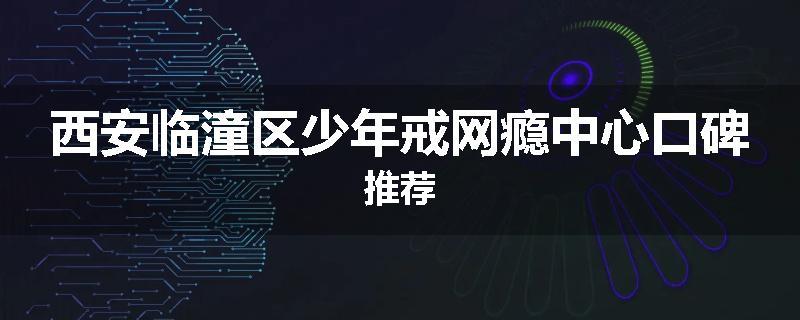 西安临潼区少年戒网瘾中心口碑推荐