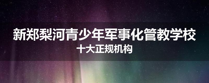 新郑梨河青少年军事化管教学校十大正规机构