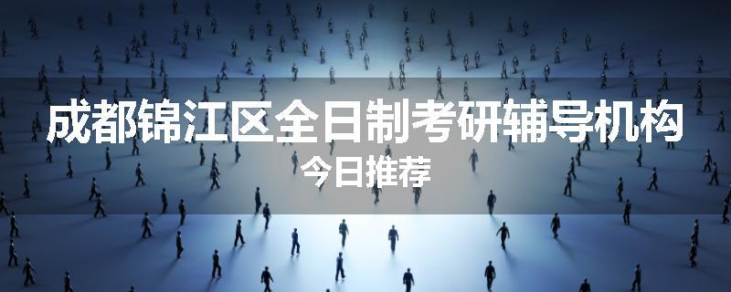成都锦江区全日制考研辅导机构今日推荐
