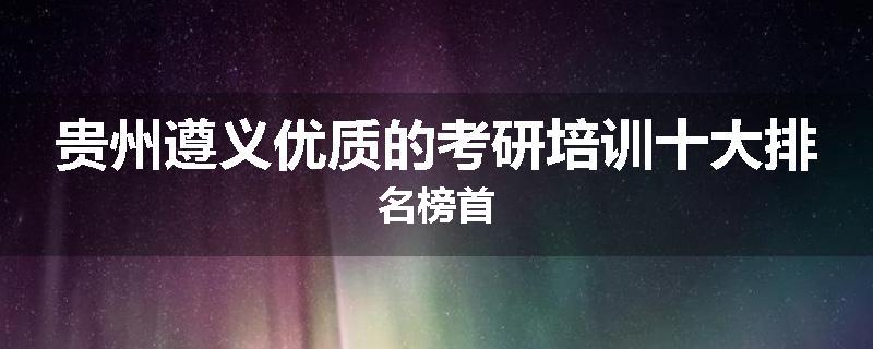 贵州遵义优质的考研培训十大排名榜首