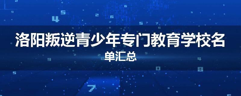 洛阳叛逆青少年专门教育学校名单汇总