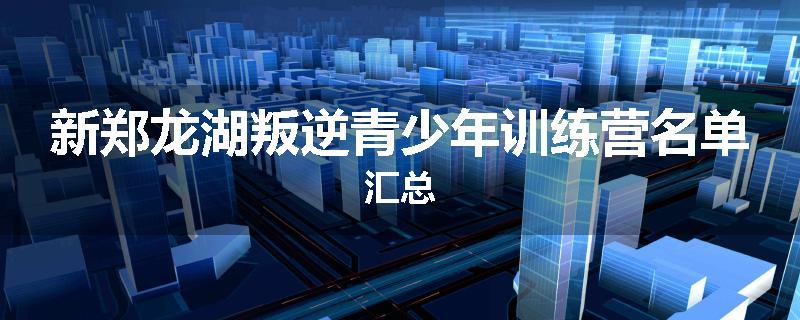 新郑龙湖叛逆青少年训练营名单汇总