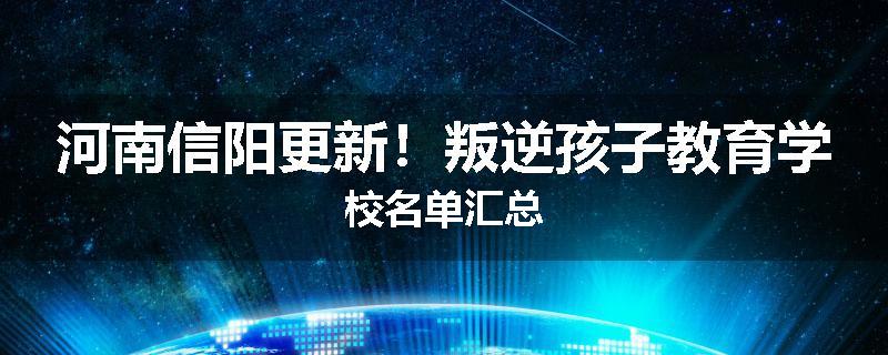 河南信阳更新！叛逆孩子教育学校名单汇总