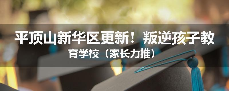 平顶山新华区更新！叛逆孩子教育学校（家长力推）