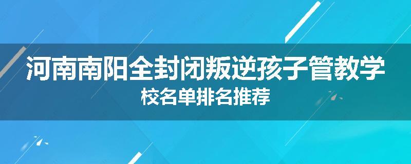 河南南阳全封闭叛逆孩子管教学校名单排名推荐