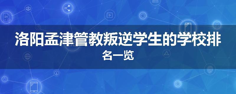 洛阳孟津管教叛逆学生的学校排名一览