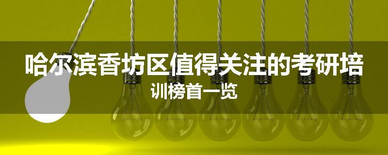 哈尔滨香坊区值得关注的考研培训榜首一览