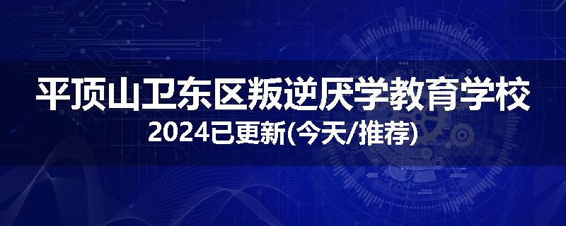 平顶山卫东区叛逆厌学教育学校2024已更新(今天/推荐)