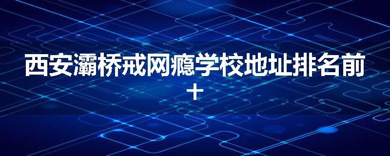 西安灞桥戒网瘾学校地址排名前十
