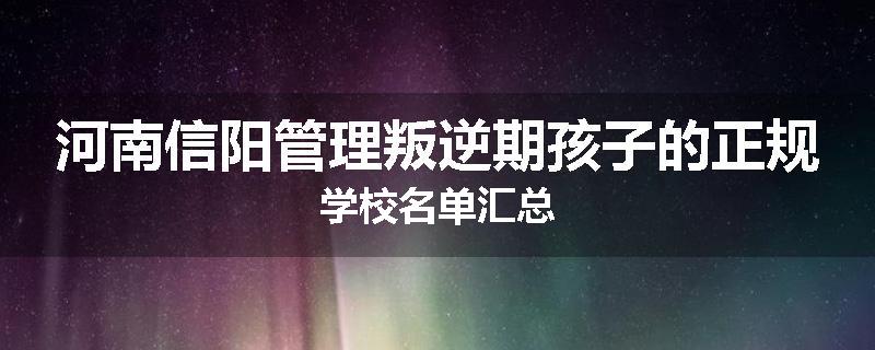 河南信阳管理叛逆期孩子的正规学校名单汇总