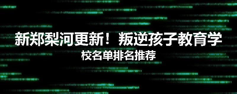 新郑梨河更新！叛逆孩子教育学校名单排名推荐