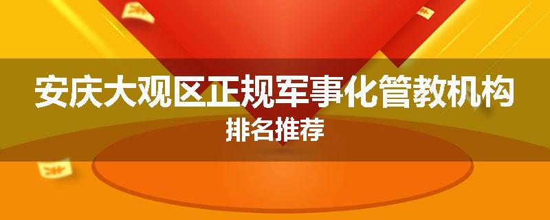 安庆大观区正规军事化管教机构排名推荐