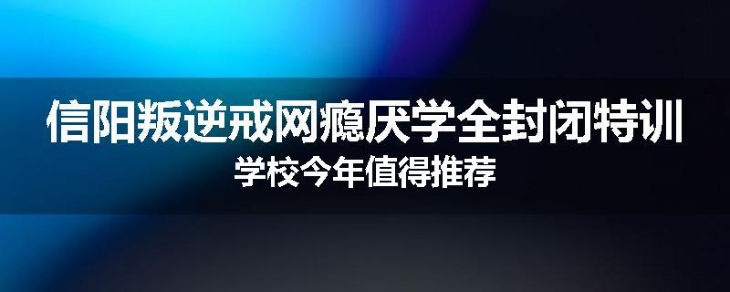 信阳叛逆戒网瘾厌学全封闭特训学校今年值得推荐