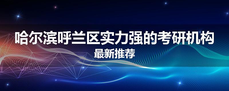 哈尔滨呼兰区实力强的考研机构最新推荐
