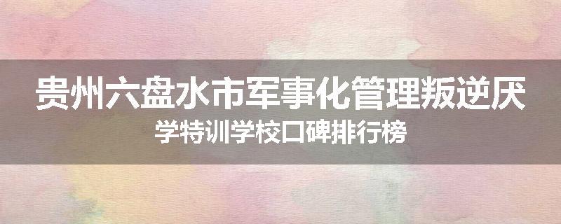 贵州六盘水市军事化管理叛逆厌学特训学校口碑排行榜