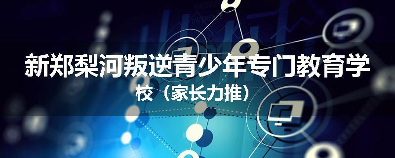新郑梨河叛逆青少年专门教育学校（家长力推）