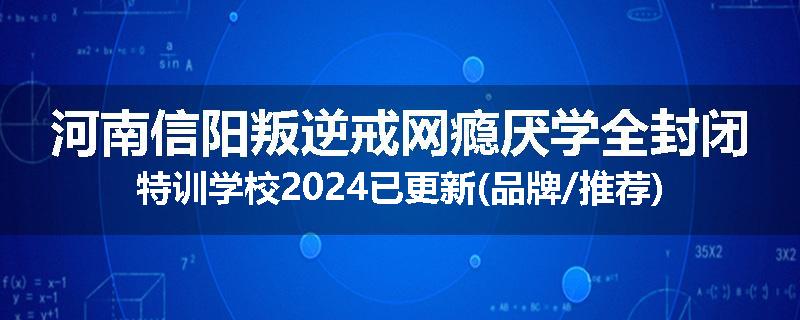 河南信阳叛逆戒网瘾厌学全封闭特训学校2024已更新(品牌/推荐)