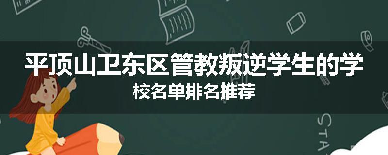 平顶山卫东区管教叛逆学生的学校名单排名推荐