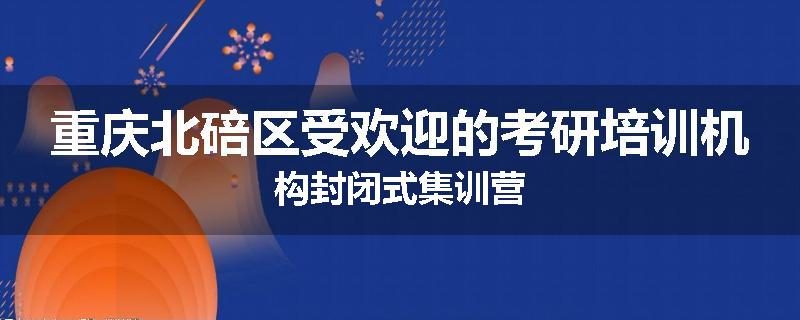 重庆北碚区受欢迎的考研培训机构封闭式集训营