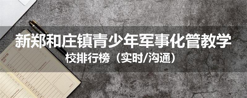 新郑和庄镇青少年军事化管教学校排行榜（实时/沟通）