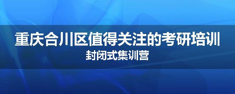 重庆合川区值得关注的考研培训封闭式集训营