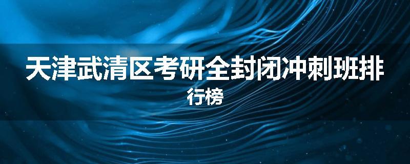 天津武清区考研全封闭冲刺班排行榜