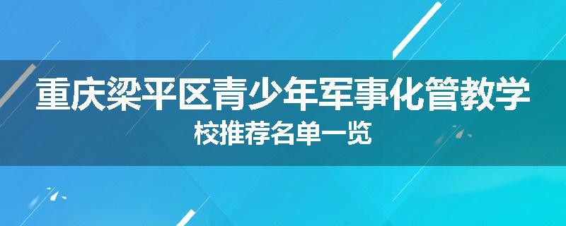重庆梁平区青少年军事化管教学校推荐名单一览