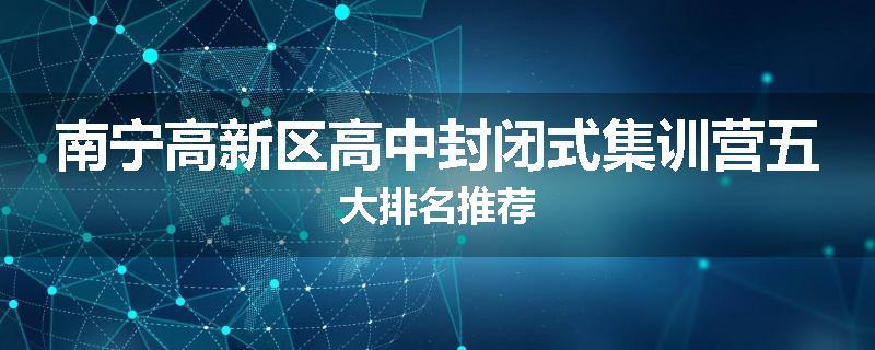 南宁高新区高中封闭式集训营五大排名推荐