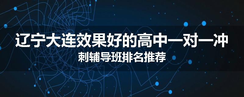 辽宁大连效果好的高中一对一冲刺辅导班排名推荐