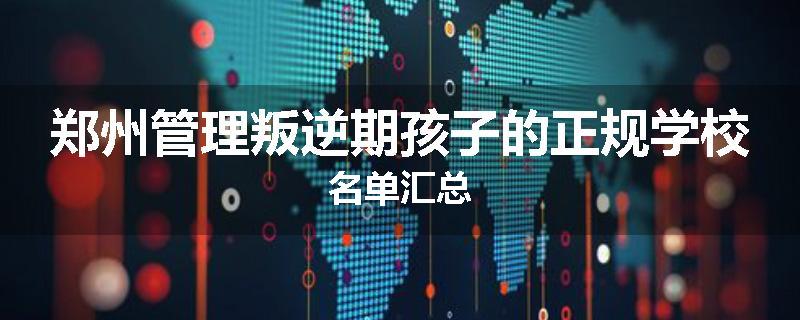 郑州管理叛逆期孩子的正规学校名单汇总