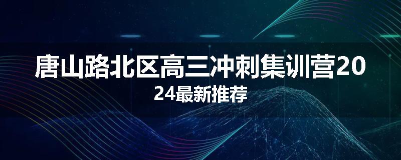 唐山路北区高三冲刺集训营2024最新推荐