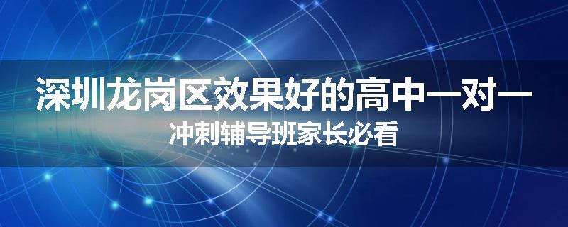 深圳龙岗区效果好的高中一对一冲刺辅导班家长必看